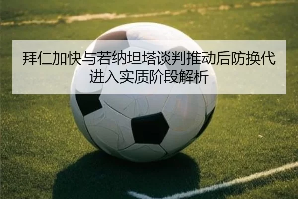 拜仁加快与若纳坦塔谈判推动后防换代进入实质阶段解析
